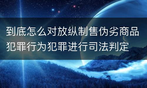 到底怎么对放纵制售伪劣商品犯罪行为犯罪进行司法判定