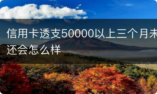 信用卡透支50000以上三个月未还会怎么样