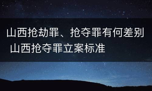 山西抢劫罪、抢夺罪有何差别 山西抢夺罪立案标准