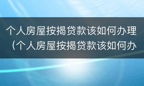 个人房屋按揭贷款该如何办理（个人房屋按揭贷款该如何办理房产证）