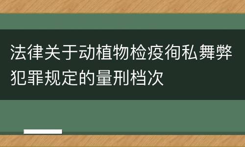 法律关于动植物检疫徇私舞弊犯罪规定的量刑档次
