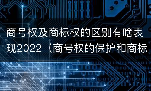 商号权及商标权的区别有啥表现2022（商号权的保护和商标权的保护一样是全国性范围的）