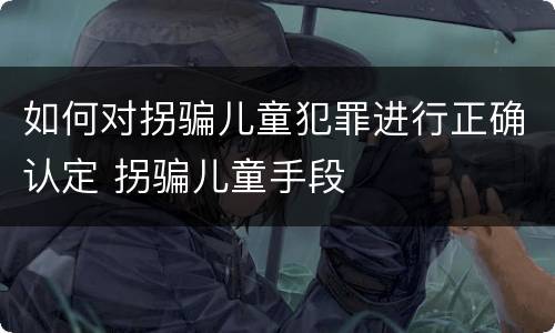 如何对拐骗儿童犯罪进行正确认定 拐骗儿童手段