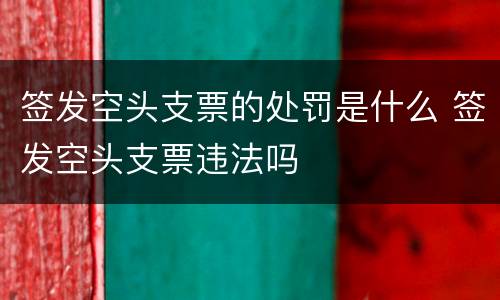 签发空头支票的处罚是什么 签发空头支票违法吗