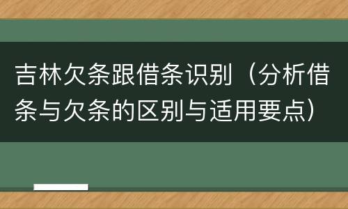 吉林欠条跟借条识别（分析借条与欠条的区别与适用要点）