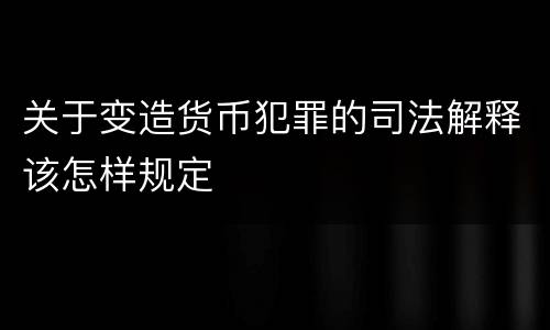关于变造货币犯罪的司法解释该怎样规定