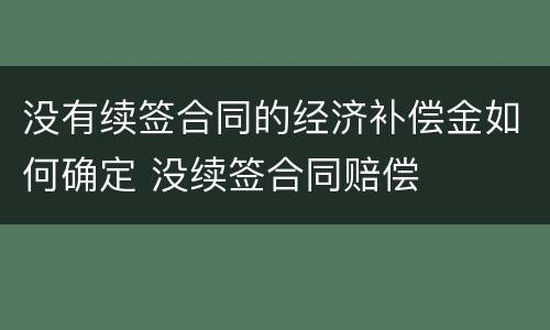 没有续签合同的经济补偿金如何确定 没续签合同赔偿
