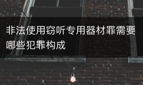 非法使用窃听专用器材罪需要哪些犯罪构成