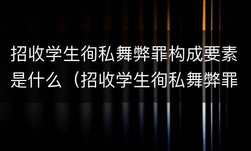 招收学生徇私舞弊罪构成要素是什么（招收学生徇私舞弊罪构成要素是什么）