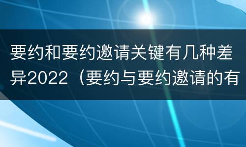 要约和要约邀请关键有几种差异2022（要约与要约邀请的有以下区别）