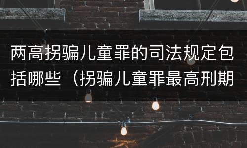 两高拐骗儿童罪的司法规定包括哪些（拐骗儿童罪最高刑期）