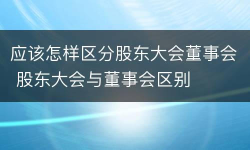 应该怎样区分股东大会董事会 股东大会与董事会区别