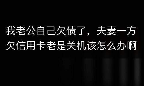 我老公自己欠债了，夫妻一方欠信用卡老是关机该怎么办啊