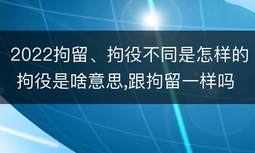 2022拘留、拘役不同是怎样的 拘役是啥意思,跟拘留一样吗