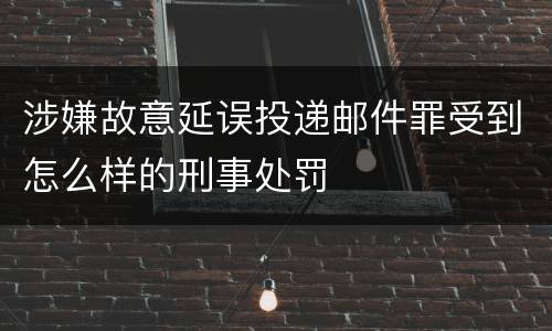 涉嫌故意延误投递邮件罪受到怎么样的刑事处罚
