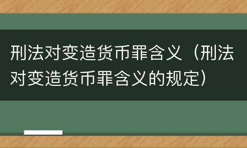 刑法对变造货币罪含义（刑法对变造货币罪含义的规定）