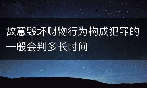 故意毁坏财物行为构成犯罪的一般会判多长时间