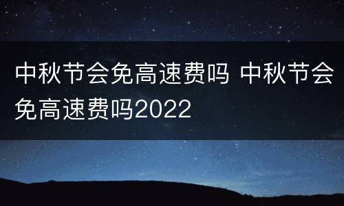 中秋节会免高速费吗 中秋节会免高速费吗2022