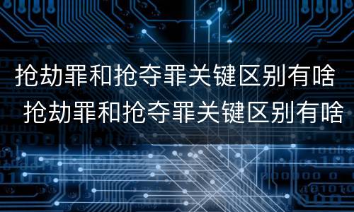 抢劫罪和抢夺罪关键区别有啥 抢劫罪和抢夺罪关键区别有啥不一样