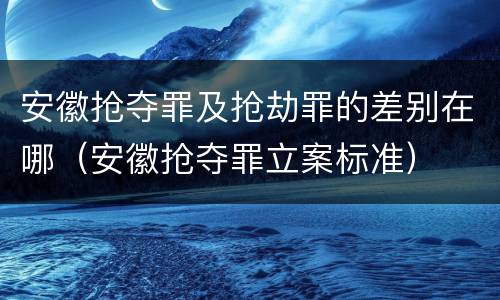 安徽抢夺罪及抢劫罪的差别在哪（安徽抢夺罪立案标准）