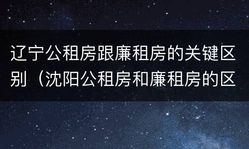 辽宁公租房跟廉租房的关键区别（沈阳公租房和廉租房的区别）