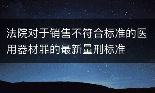 法院对于销售不符合标准的医用器材罪的最新量刑标准