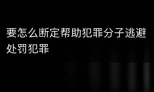 要怎么断定帮助犯罪分子逃避处罚犯罪