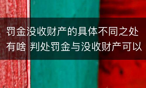 罚金没收财产的具体不同之处有啥 判处罚金与没收财产可以并罚吗