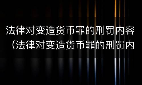法律对变造货币罪的刑罚内容（法律对变造货币罪的刑罚内容有哪些）