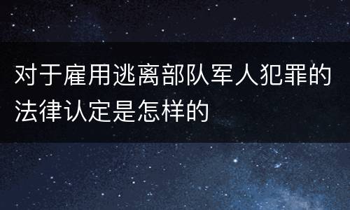 对于雇用逃离部队军人犯罪的法律认定是怎样的
