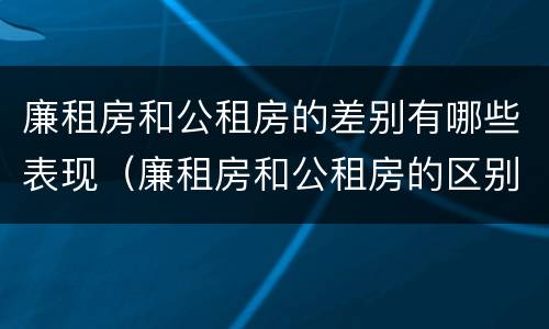 廉租房和公租房的差别有哪些表现（廉租房和公租房的区别到底是什么）