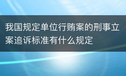 我国规定单位行贿案的刑事立案追诉标准有什么规定