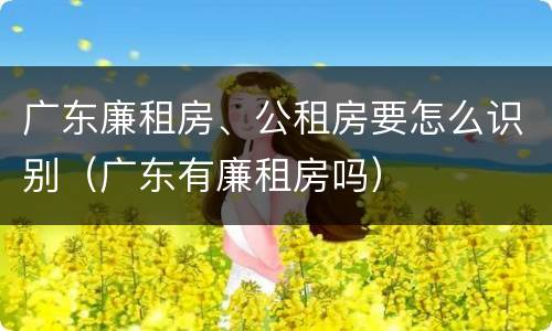 广东廉租房、公租房要怎么识别（广东有廉租房吗）