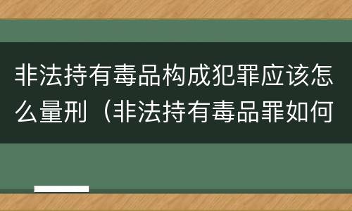 非法持有毒品构成犯罪应该怎么量刑（非法持有毒品罪如何量刑）