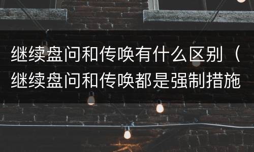 继续盘问和传唤有什么区别（继续盘问和传唤都是强制措施吗）