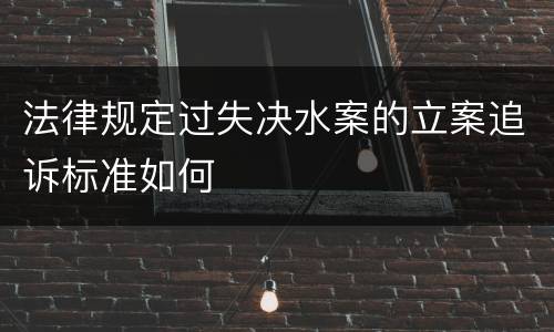 法律规定过失决水案的立案追诉标准如何