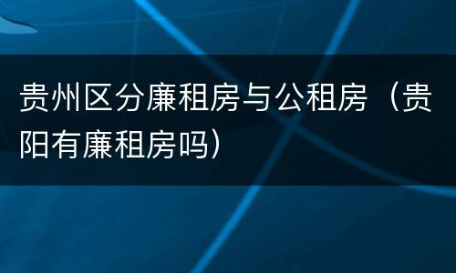 贵州区分廉租房与公租房（贵阳有廉租房吗）