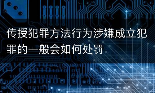 传授犯罪方法行为涉嫌成立犯罪的一般会如何处罚