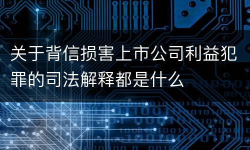 关于背信损害上市公司利益犯罪的司法解释都是什么