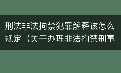 刑法非法拘禁犯罪解释该怎么规定（关于办理非法拘禁刑事案件适用法律若干问题的解释）