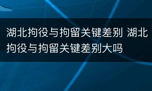 湖北拘役与拘留关键差别 湖北拘役与拘留关键差别大吗