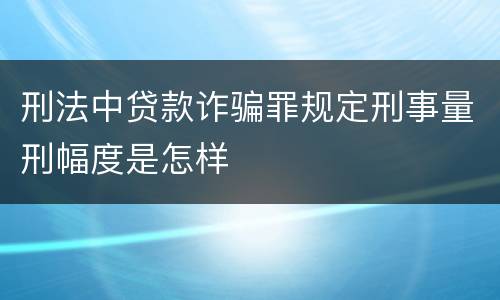 刑法中贷款诈骗罪规定刑事量刑幅度是怎样