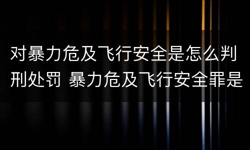 对暴力危及飞行安全是怎么判刑处罚 暴力危及飞行安全罪是危险犯吗