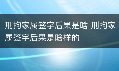 刑拘家属签字后果是啥 刑拘家属签字后果是啥样的