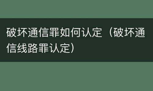 破坏通信罪如何认定（破坏通信线路罪认定）