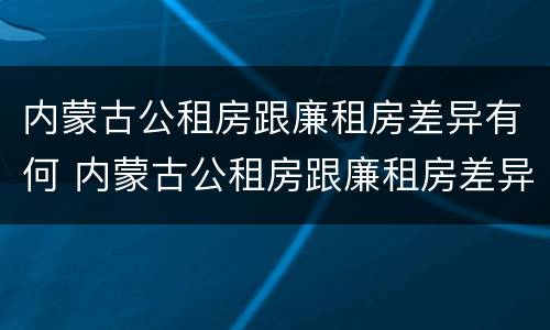 内蒙古公租房跟廉租房差异有何 内蒙古公租房跟廉租房差异有何区别