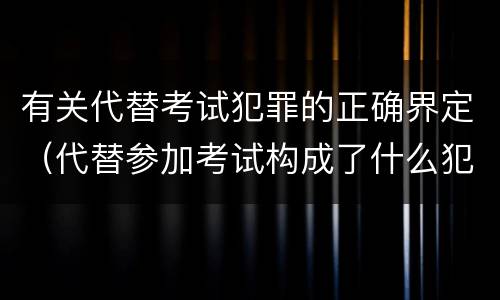 有关代替考试犯罪的正确界定（代替参加考试构成了什么犯罪）