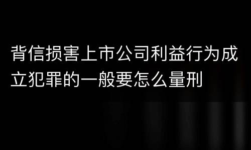背信损害上市公司利益行为成立犯罪的一般要怎么量刑