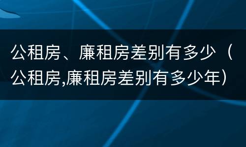 公租房、廉租房差别有多少（公租房,廉租房差别有多少年）