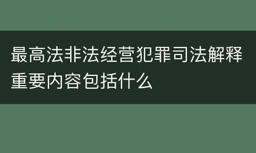 最高法非法经营犯罪司法解释重要内容包括什么